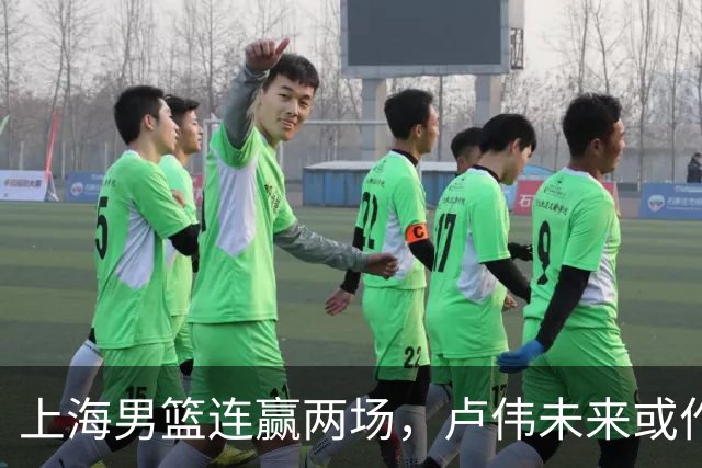 上海男篮连赢两场，卢伟未来或作出5大调整，两锋将要被重用了