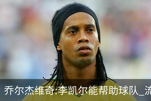 乔尔杰维奇:李凯尔能帮助球队 流程要去问篮协