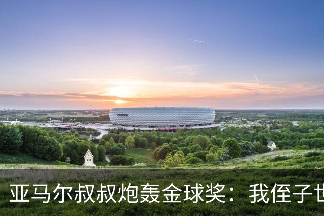亚马尔叔叔炮轰金球奖：我侄子世界第1！凯恩啥都没干只是进球多