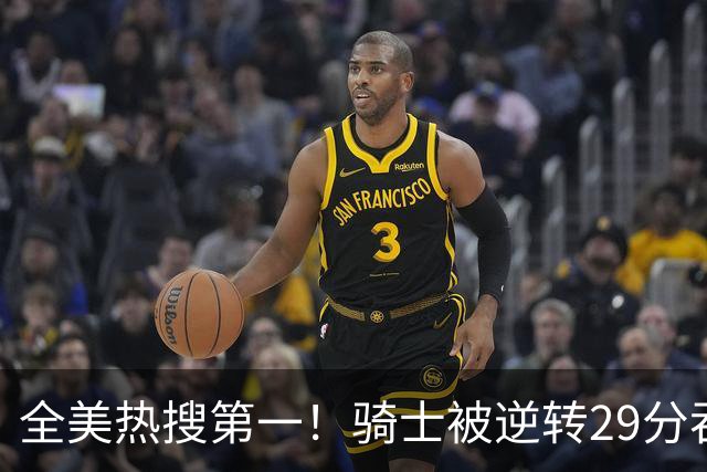 全美热搜第一！骑士被逆转29分吞耻辱纪录 美记炮轰克城全队缺乏斗志