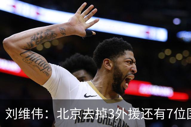 刘维伟：北京去掉3外援还有7位国手，今年有夺冠趋势
