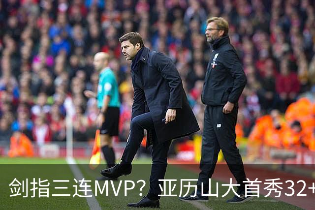 剑指三连MVP？亚历山大首秀32+5+4+2断3帽 攻防影响力巨大