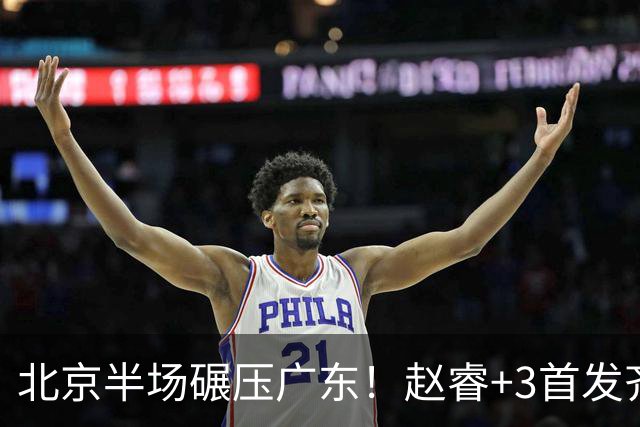 北京半场碾压广东！赵睿+3首发齐爆，丘天惊喜，广东防守太差了！