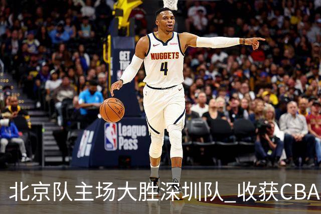 北京队主场大胜深圳队 收获CBA常规赛三连胜
