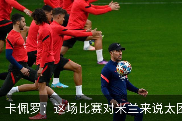 卡佩罗：这场比赛对米兰来说太困难了，但联赛前景依然乐观