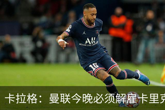 卡拉格：曼联今晚必须解雇卡里克，这也是为他好