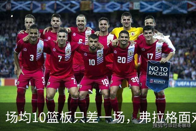 场均10篮板只差一场，弗拉格面对热火迎来检验