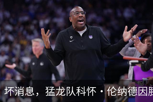 坏消息，猛龙队科怀·伦纳德因膝盖肿胀缺席对阵森林狼的比赛