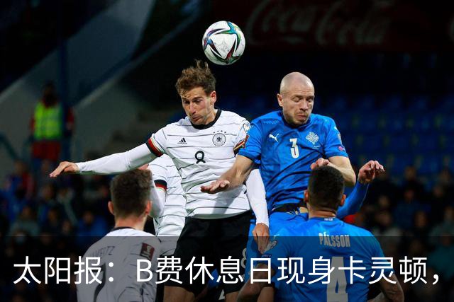 太阳报：B费休息日现身卡灵顿，大概只是恢复计划的一部分