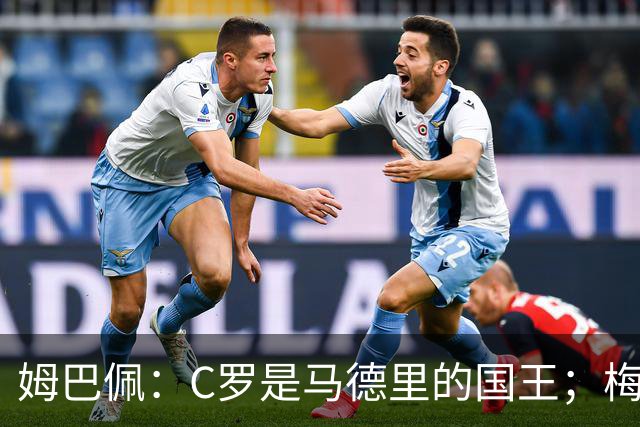 姆巴佩：C罗是马德里的国王；梅西是独一无二的顶级球员