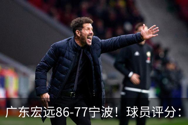 广东宏远86-77宁波！球员评分：3人满分，4人良好，2人不合格