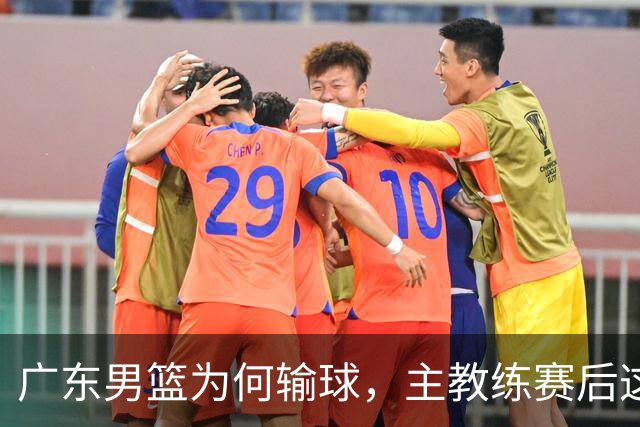 广东男篮为何输球，主教练赛后这样说，他们实力比我们强