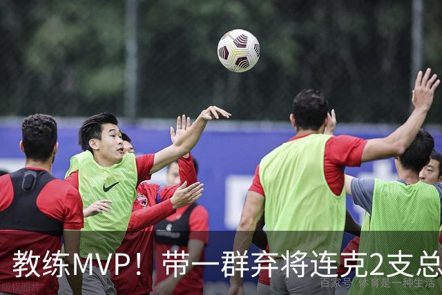 教练MVP！带一群弃将连克2支总冠军球队，球迷：碾压所有国产教练