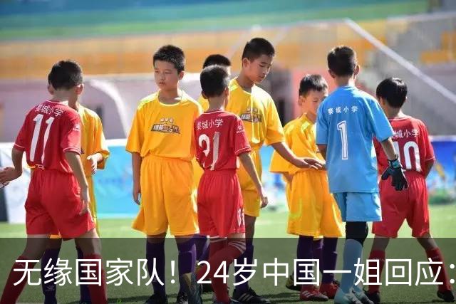 无缘国家队！24岁中国一姐回应：很失望，为国出战是我的梦想