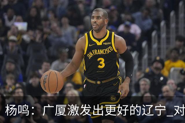 杨鸣：广厦激发出更好的辽宁 对浙江要弱克强