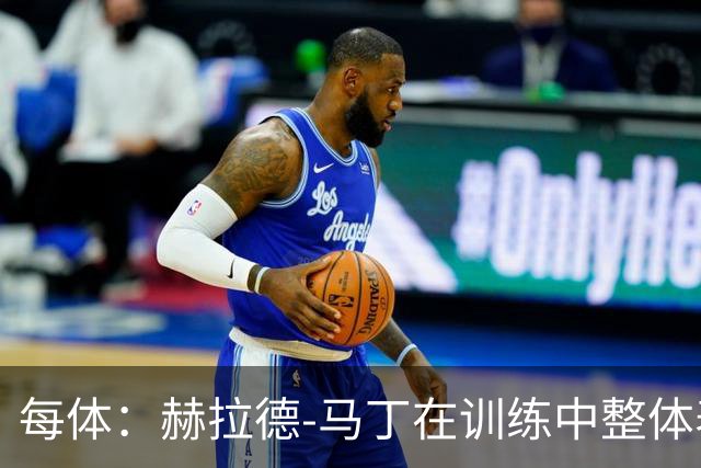 每体：赫拉德-马丁在训练中整体表现正常，有望出战巴黎
