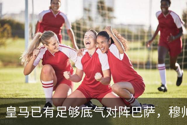皇马已有足够底气对阵巴萨，穆帅调整皇马渐入佳境，皇马在关键节点迎来竞技势头
