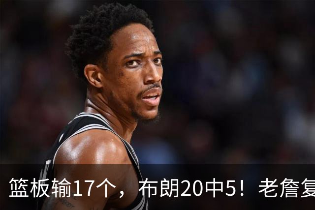 篮板输17个，布朗20中5！老詹复出苦吞首败，76人不能全指望熬老头