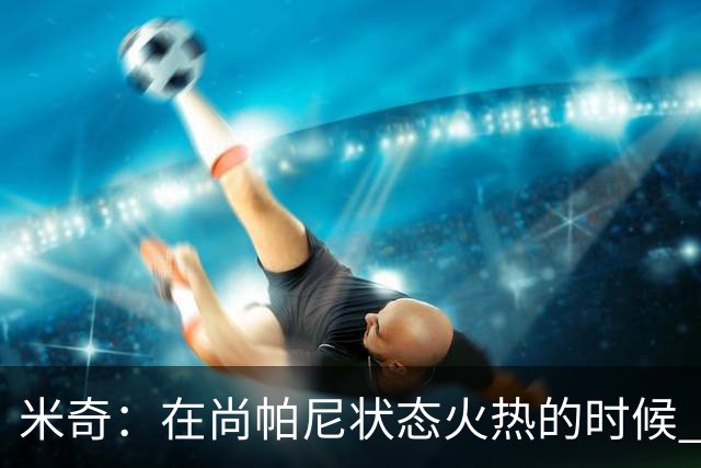 米奇：在尚帕尼状态火热的时候 球队在寻找他方面做得很出色