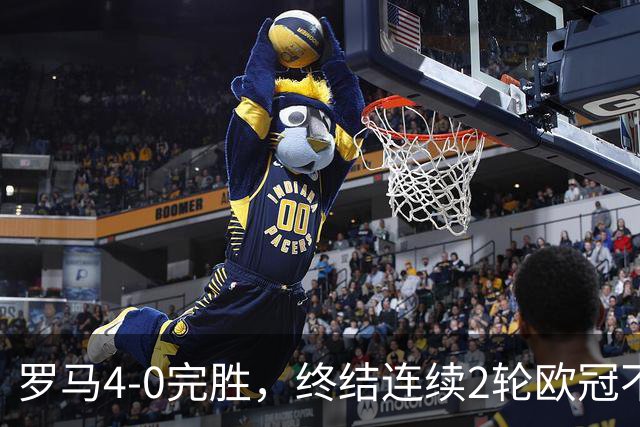 罗马4-0完胜，终结连续2轮欧冠不胜，马伦一球一助攻