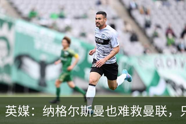 英媒：纳格尔斯曼也难救曼联，只会是下一个卡里克罢了