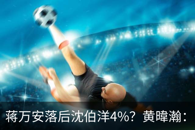 蒋万安落后沈伯洋4%？黄暐瀚：联合报民调挑动蓝营选民敏感神经