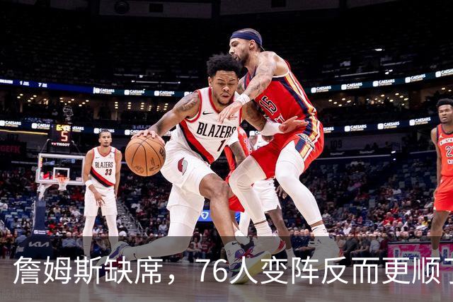 詹姆斯缺席，76人变阵反而更顺了，开局不挖坑，轻取3连胜