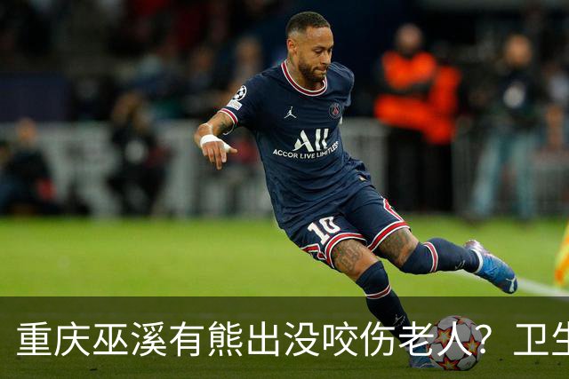 重庆巫溪有熊出没咬伤老人？卫生院工作人员：老人腿部被抓伤，已为其打疫苗