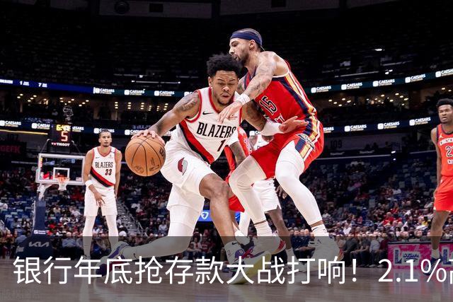 银行年底抢存款大战打响！2.1%高息重出江湖，现在存钱划算吗？