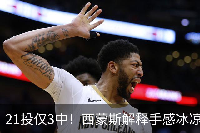 21投仅3中！西蒙斯解释手感冰凉：缺季前赛拖了后腿