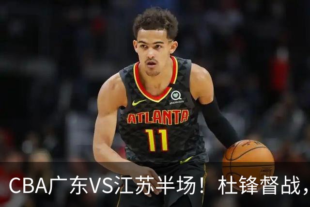 CBA广东VS江苏半场！杜锋督战，徐杰被弃用，焦泊乔太软，亚帅破防！