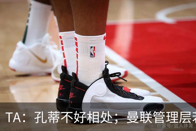 TA：孔蒂不好相处；曼联管理层若因此拒绝他，就是自身问题