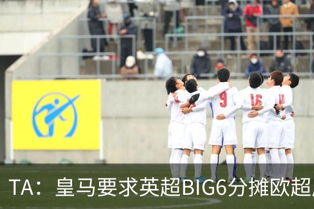 TA：皇马要求英超BIG6分摊欧超成本，总费用或高达8000万欧
